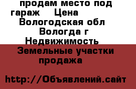 продам место под гараж  › Цена ­ 100 000 - Вологодская обл., Вологда г. Недвижимость » Земельные участки продажа   